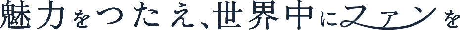 魅力を伝え、世界中にファンを